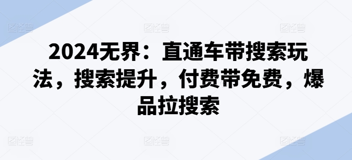 2024无界:直通车带搜索玩法,搜索提升,付费带免费,爆品拉搜索