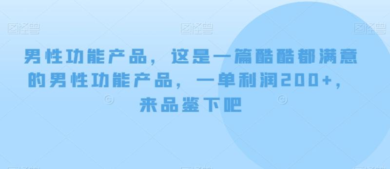 男性功能产品,这?一是?篇酷?都酷?满意的男性功?产能?品,?单一?利润200+,来?鉴品?下吧【付费文章】