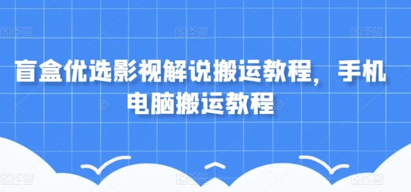 盲盒优选影视解说搬运教程,手机电脑搬运教程