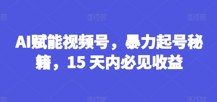 AI赋能视频号,暴力起号秘籍,15 天内必见收益