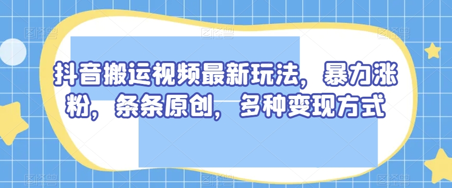 抖音搬运视频最新玩法,暴力涨粉,条条原创,多种变现方式【揭秘】