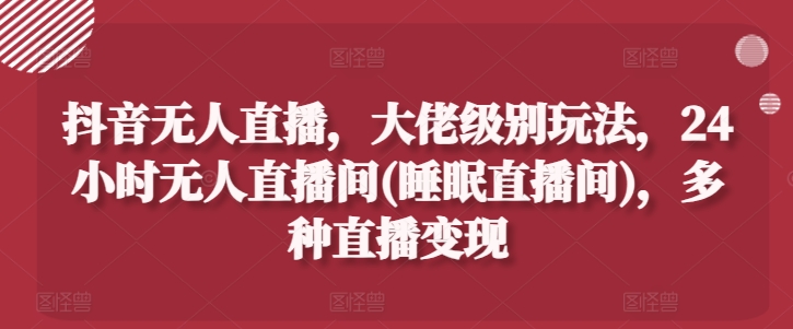 抖音无人直播,大佬级别玩法,24小时无人直播间(睡眠直播间),多种直播变现