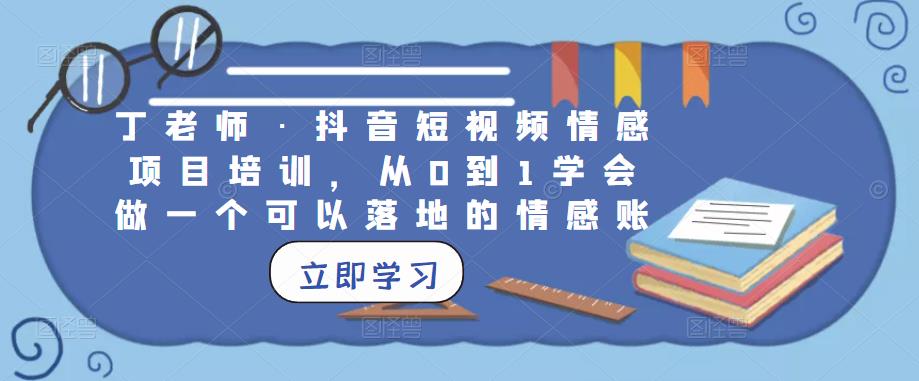 丁老师·抖音短视频情感项目培训,从0到1学会做一个可以落地的情感账号