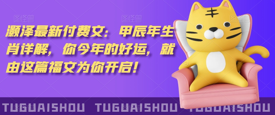 ?泽灏?最新?费付?文:甲?年辰?生肖详解,?今你?年的好运,就?这由?篇福文?你为?开启!