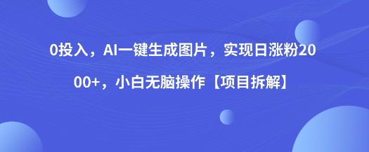 0投入,AI一键生成图片,实现日涨粉2000+,小白无脑操作【项目拆解】