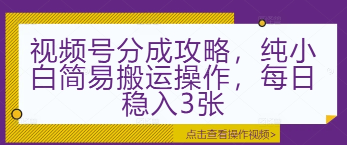 视频号分成攻略,纯小白简易搬运操作,每日稳入3张