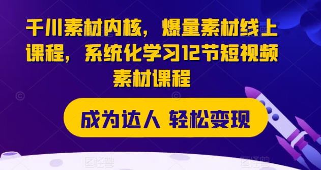 千川素材内核,爆量素材线上课程,系统化学习12节短视频素材课程