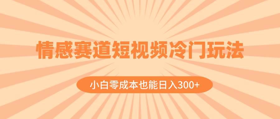 情感赛道短视频冷门玩法，小白零成本也能日入300 （教程 素材）