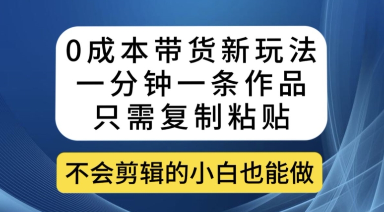 0成本带货新玩法,一分钟一条作品,只需复制粘贴就可以做