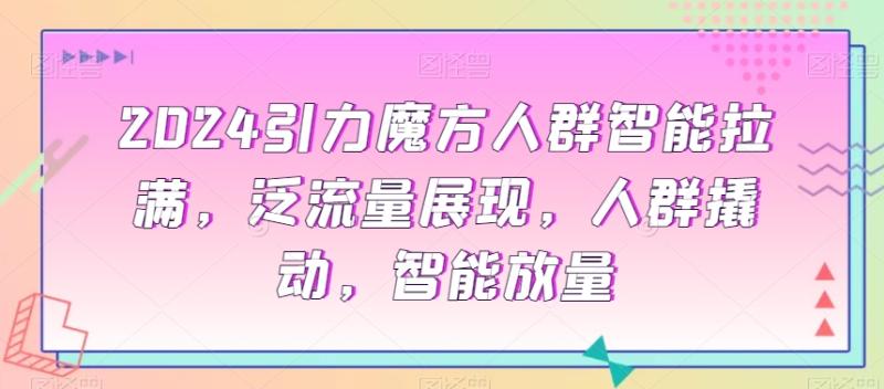 2024引力魔方人群智能拉满,?泛流量展现,人群撬动,智能放量