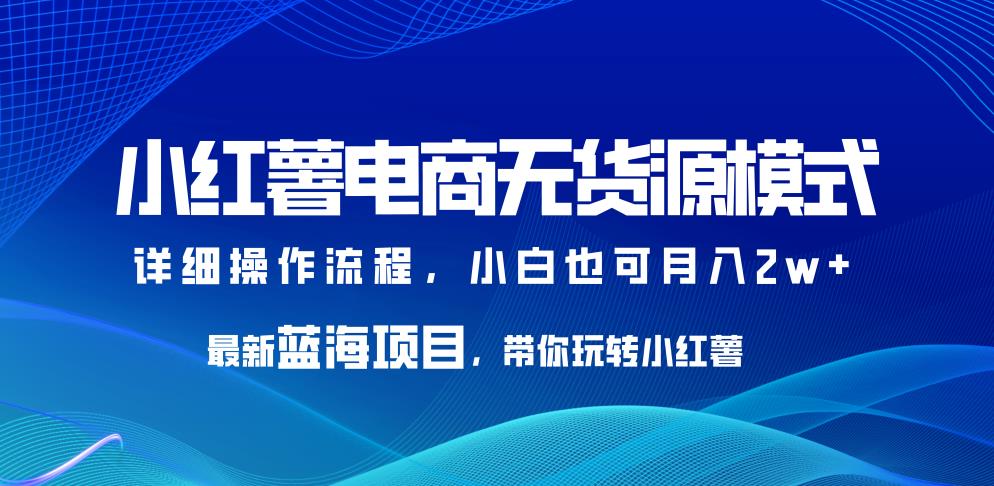 小红薯电商无货源模式,最新蓝海项目,带你玩转小红薯,小白也可月入2w+【揭秘】