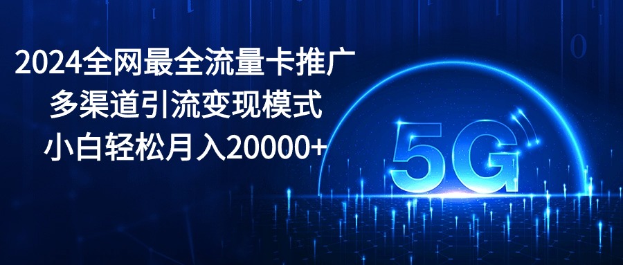 (10608期)2024全网最全流量卡推广多渠道引流变现模式,小白轻松月入20000+
