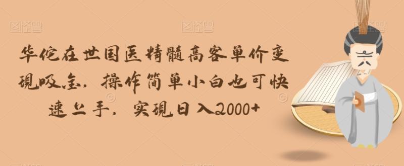 华佗在世国医精髓高客单价变现吸金,操作简单小白也可快速上手,实现日入2000+【揭秘】