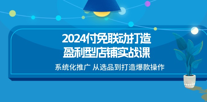 2024付免联动打造盈利型店铺实战课,系统化推广 从选品到打造爆款操作