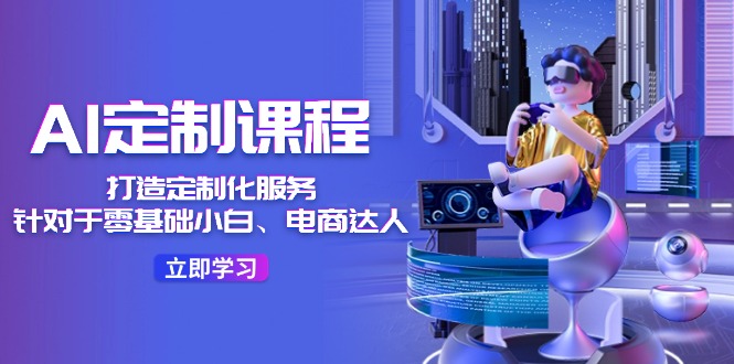 AI定制课程,打造定制化服务(针对于零基础小白、电商达人)36节课