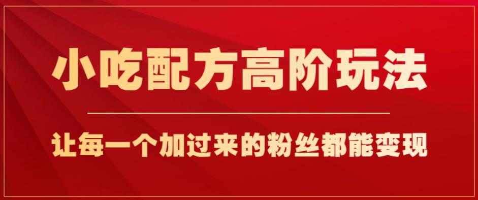 小吃配方高阶玩法,每个加过来的粉丝都能变现,一部手机轻松月入1w+【揭秘】