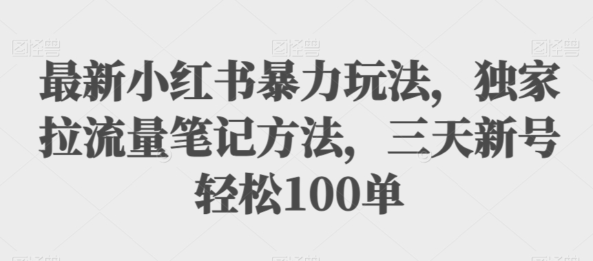 最新小红书暴力玩法,独家拉流量笔记方法,三天新号轻松100单【揭秘】