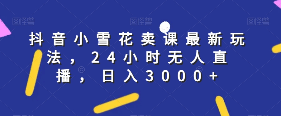 抖音小雪花卖课最新玩法,24小时无人直播,日入3000+【揭秘】