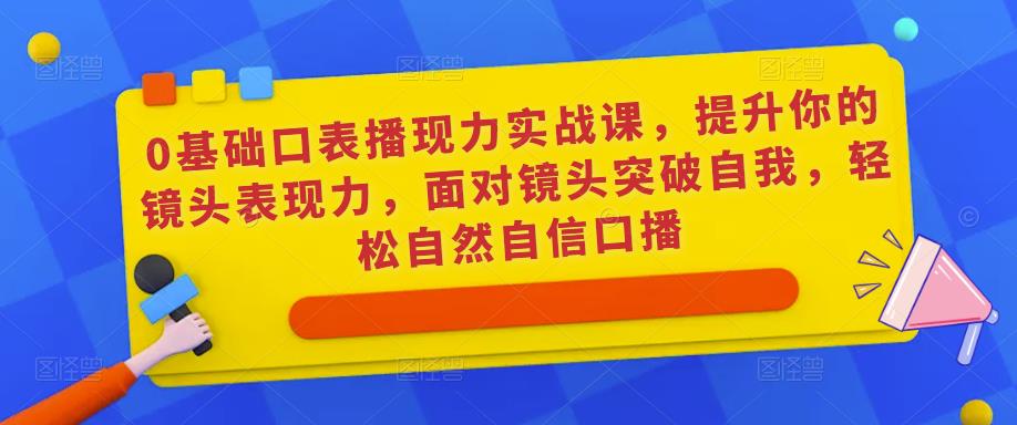 0基础口表播?现力实战课,提升你的镜头表现力,面对镜头突破自我,轻松自然自信口播