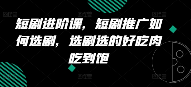 短剧进阶课,短剧推广如何选剧,选剧选的好吃肉吃到饱