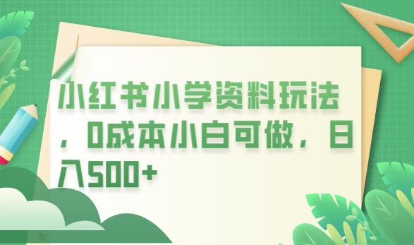 小红书小学资料玩法,0成本小白可做日入500+(教程+资料)