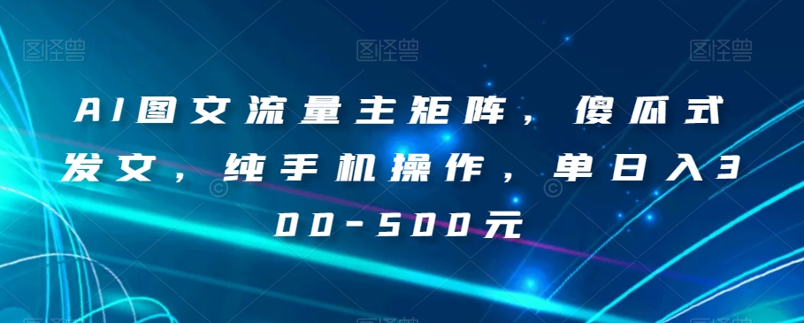 AI图文流量主矩阵,傻瓜式发文,纯手机操作,单日入300-500元【揭秘】