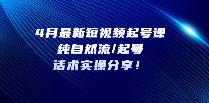 4月最新短视频起号课:纯自然流/起号,话术实操分享!