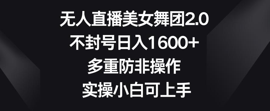 无人直播美女舞团2.0,不封号日入1600+,多重防非操作,实操小白可上手【揭秘】