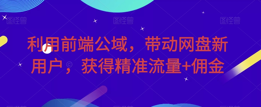 利用前端公域,带动网盘新用户,获得精准流量+佣金(揭秘)