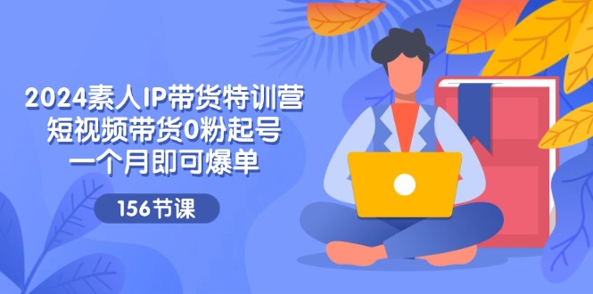 (11670期)2024素人IP带货特训营,短视频带货0粉起号,一个月即可爆单(156节)