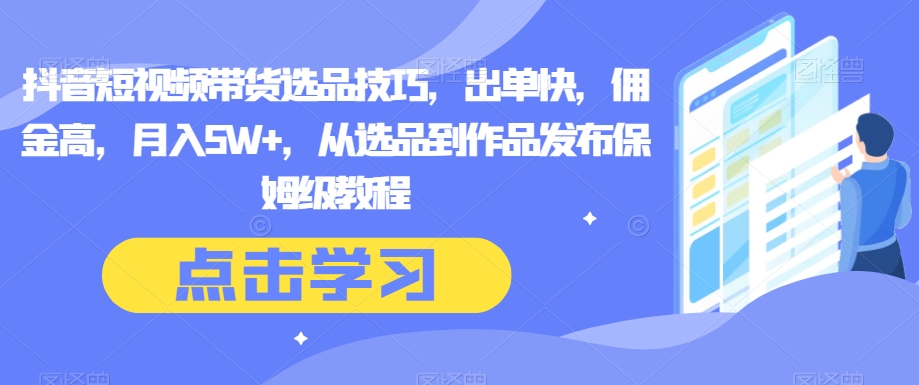 抖音短视频带货选品技巧,出单快,佣金高,月入5W+,从选品到作品发布保姆级教程