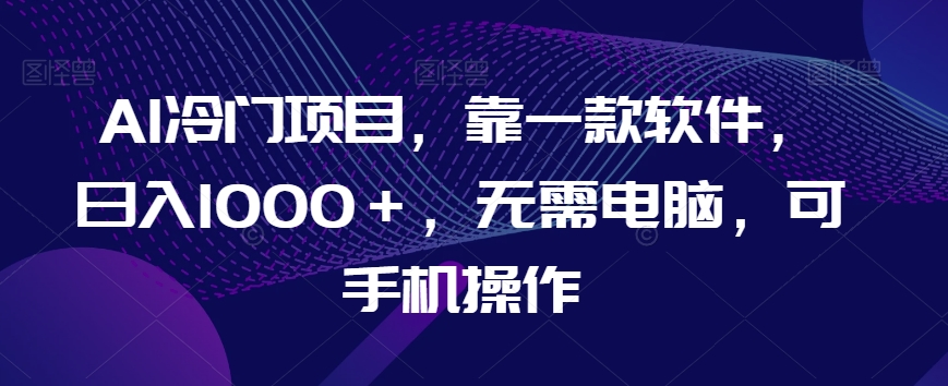 AI冷门项目,靠一款软件,日入1000+,无需电脑,可手机操作【揭秘】