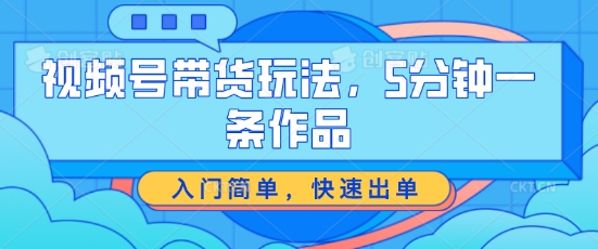 视频号带货玩法,5分钟一条作品,入门简单,快速出单