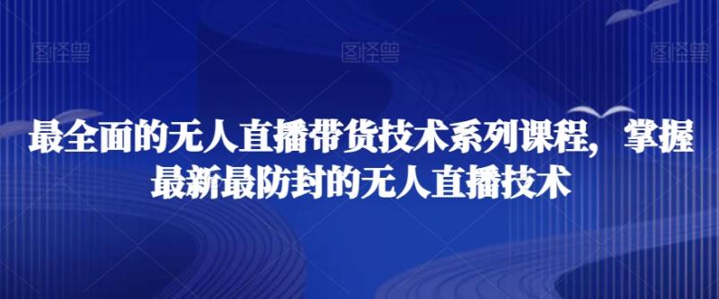 最全面的无人直播?货带?技术系?课列?程,掌握最新最防封的无人直播技术
