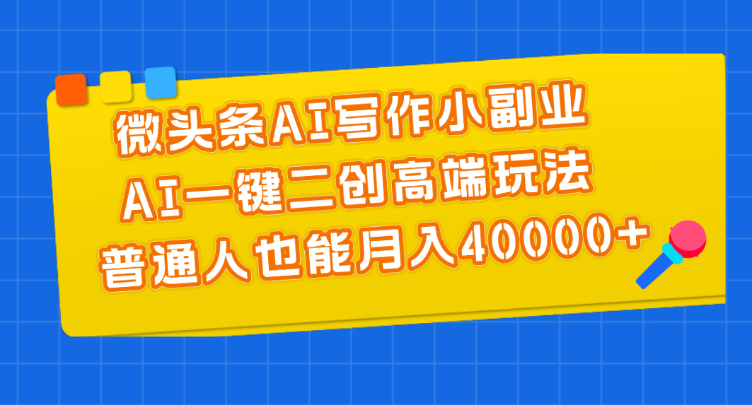 (11076期)微头条AI写作小副业,AI一键二创高端玩法 普通人也能月入40000+