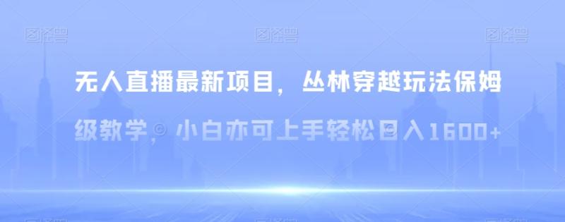 无人直播最新项目,丛林穿越玩法保姆级教学,小白亦可上手轻松日入1600+【揭秘】