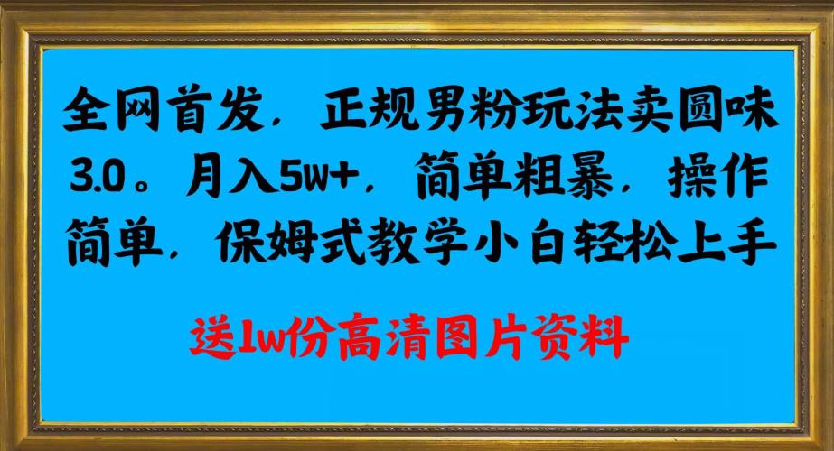 全网首发正规男粉玩法卖圆味3.0,月入5W+,简单粗暴,操作简单,保姆式教学,小白轻松上手