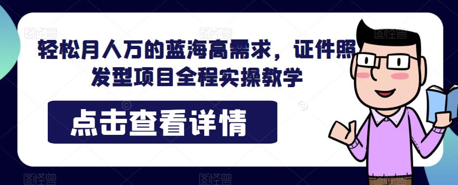 轻松月人万的蓝海高需求,证件照发型项目全程实操教学【揭秘】