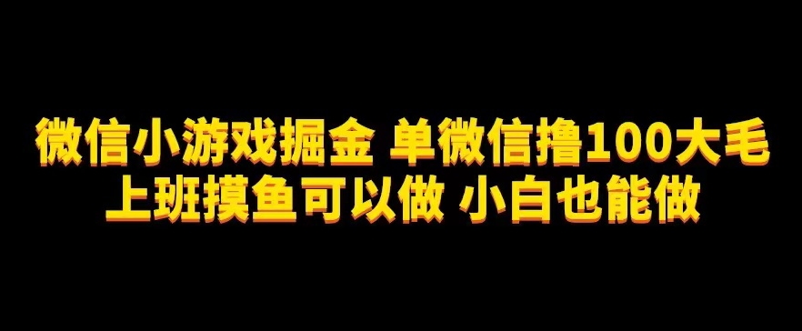微信小游戏掘金,单微信撸100元大毛,上班摸鱼可以做,小白也能做【揭秘】