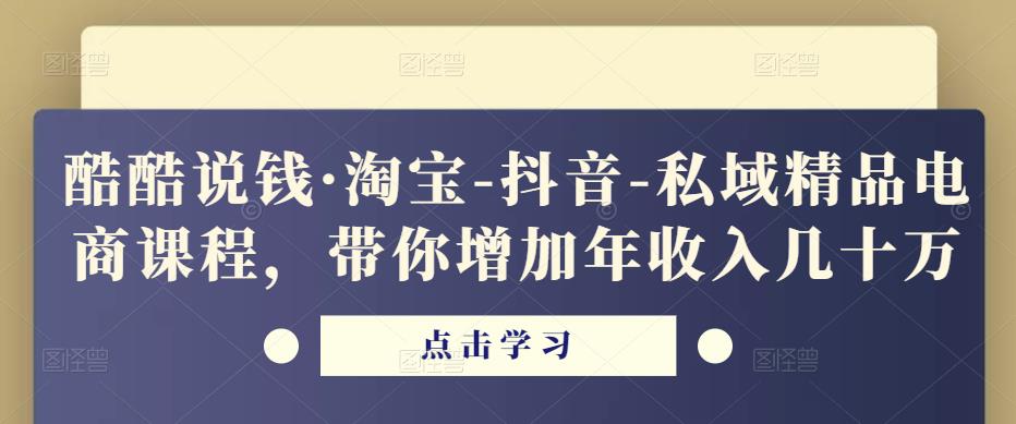 酷酷说钱·淘宝-抖音-私域精品?电商课程,带你增加年收入几十万