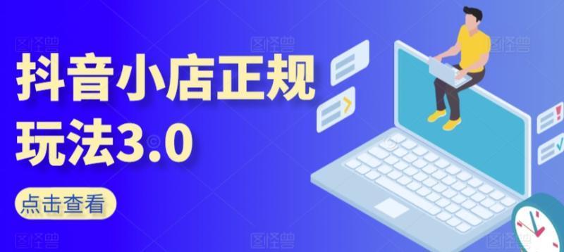 抖音小店正规玩法3.0,抖音入门基础知识、抖音运营技术、达人带货邀约、全域电商运营等