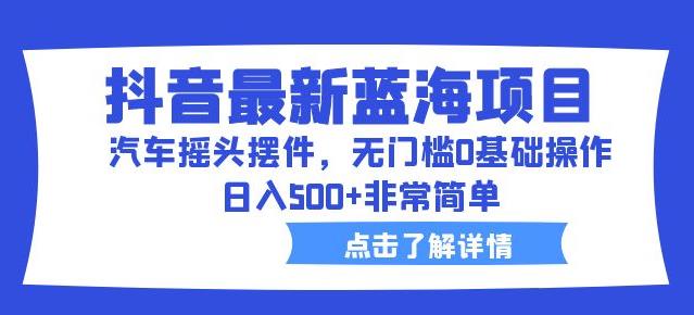 抖音最新蓝海项目,汽车摇头摆件,无门槛0基础操作,日入500+非常简单【拆解】
