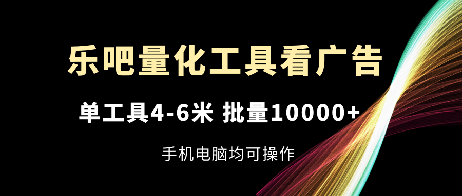 (11555期)乐吧量化工具看广告,单工具4-6米,批量10000+,手机电脑均可操作