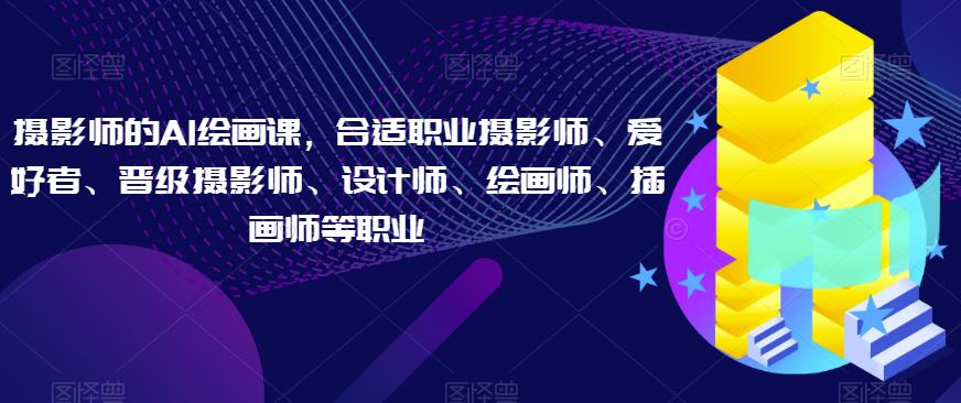 摄影师的AI绘画课,合适职业摄影师、爱好者、晋级摄影师、设计师、绘画师、插画师等职业