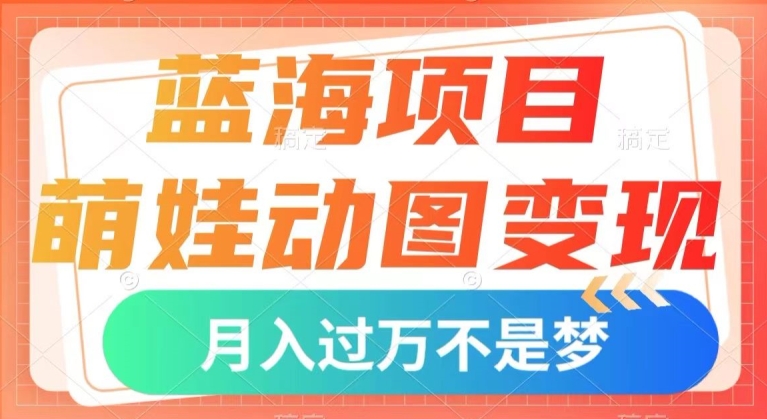 蓝海项目,萌娃动图变现,几分钟一个视频,小白也可直接入手,月入1w+【揭秘】