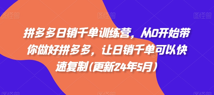 拼多多日销千单训练营,从0开始带你做好拼多多,让日销千单可以快速复制(更新24年5月)