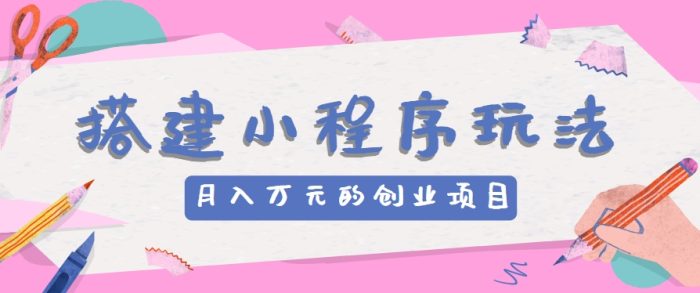 搭建小程序玩法分享,如何开启月收入万元的创业项目