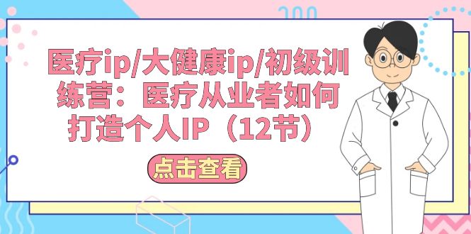 (10851期)医疗ip/大健康ip/初级训练营:医疗从业者如何打造个人IP(12节)
