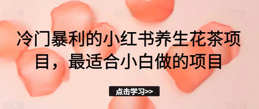 冷门暴利的小红书养生花茶项目,最适合小白做的项目【揭秘】