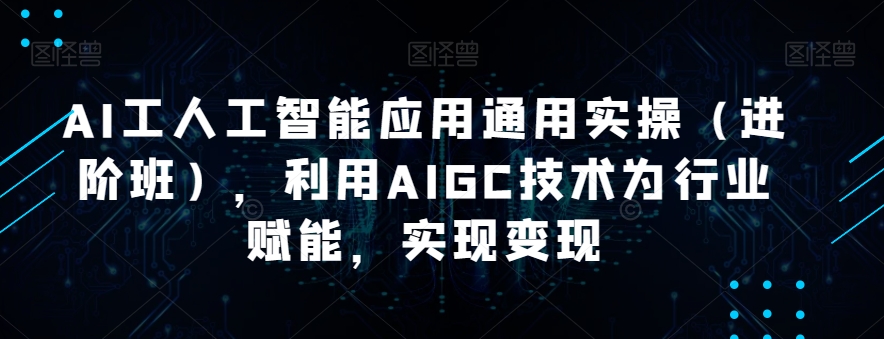 AI工人工智能应用通用实操(进阶班),利用AIGC技术为行业赋能,实现变现